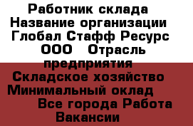 Работник склада › Название организации ­ Глобал Стафф Ресурс, ООО › Отрасль предприятия ­ Складское хозяйство › Минимальный оклад ­ 30 000 - Все города Работа » Вакансии   